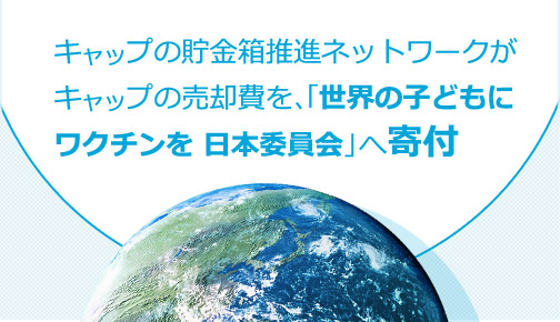 キャップの貯金箱推進ネットワークがキャップの売却費を、「世界の子どもにワクチンを 日本委員会」へ寄付